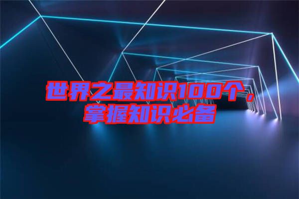 世界之最知識(shí)100個(gè),掌握知識(shí)必備