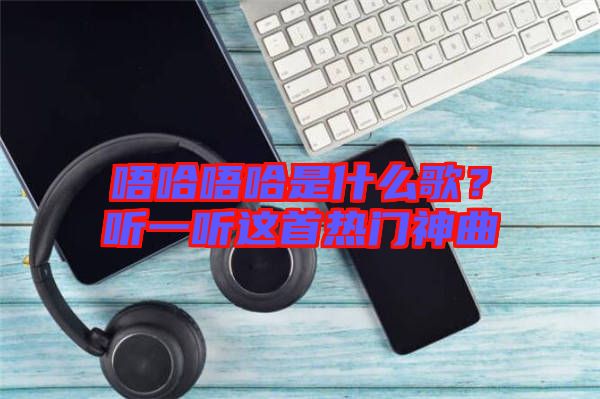 唔哈唔哈是什么歌?聽(tīng)一聽(tīng)這首熱門神曲