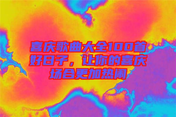 喜慶歌曲大全100首好日子,讓你的喜慶場合更加熱鬧