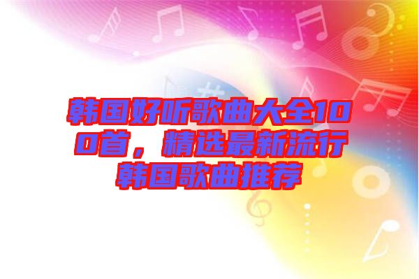 韓國好聽歌曲大全100首,精選最新流行韓國歌曲推薦