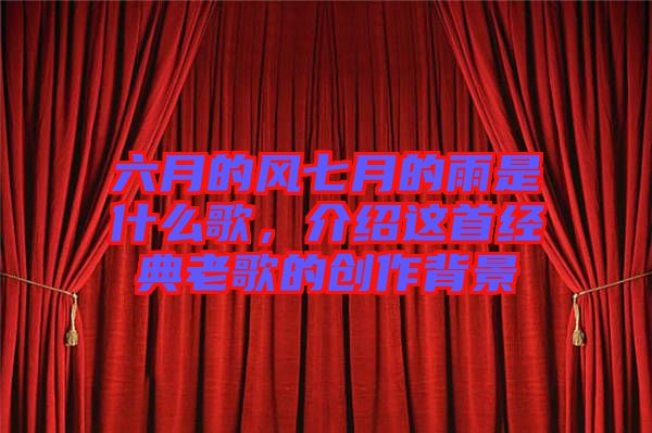 六月的風七月的雨是什么歌,介紹這首經典老歌的創作背景