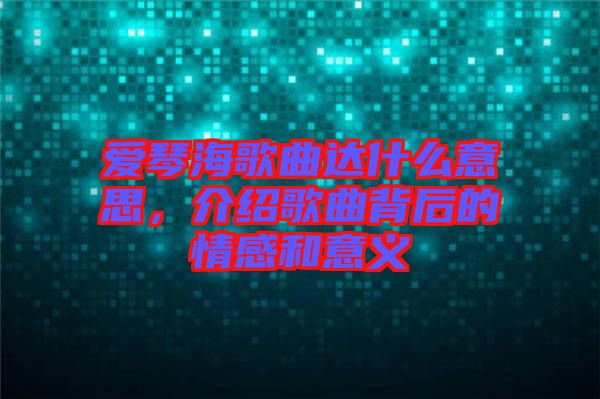 愛琴海歌曲達(dá)什么意思,介紹歌曲背后的情感和意義