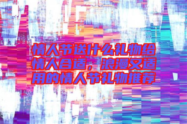 情人節送什么禮物給情人合適，浪漫又適用的情人節禮物推薦