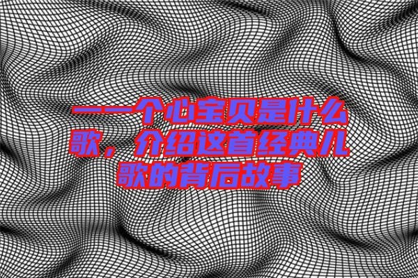 一一個心寶貝是什么歌,介紹這首經典兒歌的背后故事