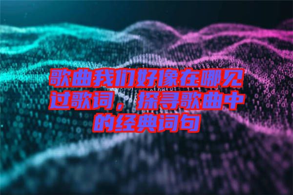 歌曲我們好像在哪見過歌詞,探尋歌曲中的經典詞句