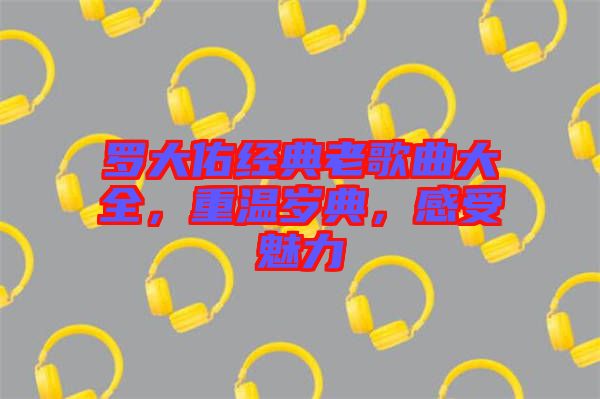 羅大佑經典老歌曲大全,重溫歲典,感受魅力
