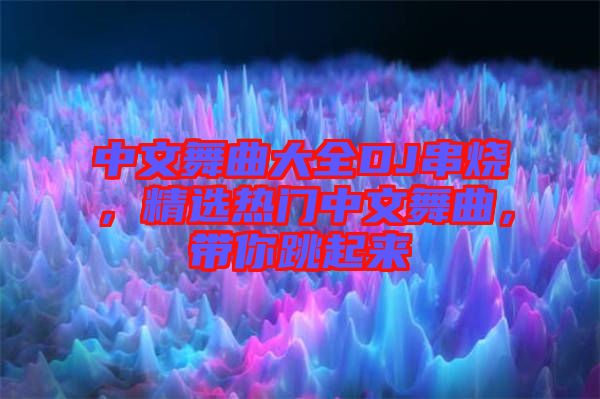 中文舞曲大全DJ串燒,精選熱門中文舞曲,帶你跳起來