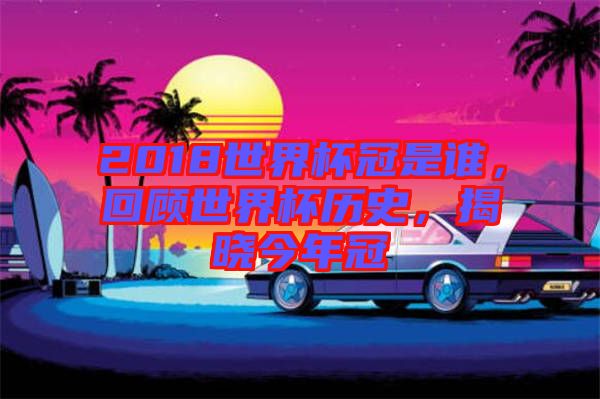 2018世界杯冠是誰，回顧世界杯歷史，揭曉今年冠