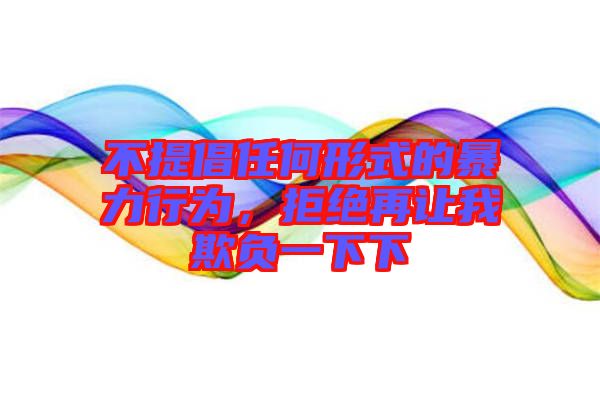 不提倡任何形式的暴力行為，拒絕再讓我欺負一下下