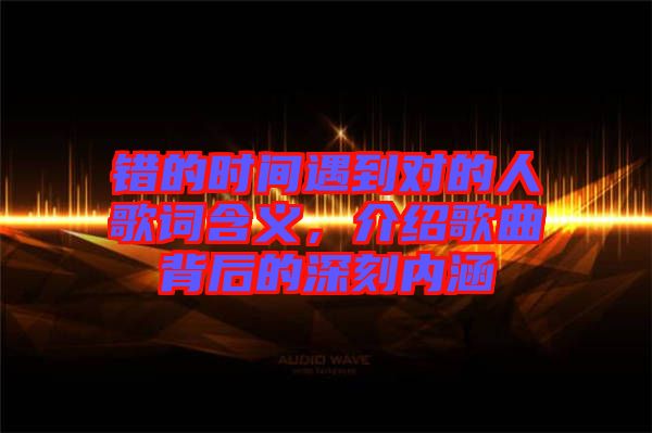 錯的時間遇到對的人歌詞含義,介紹歌曲背后的深刻內涵