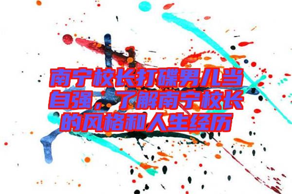 南寧校長打碟男兒當(dāng)自強(qiáng)，了解南寧校長的風(fēng)格和人生經(jīng)歷