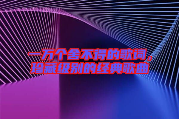 一萬個舍不得的歌詞,珍藏級別的經典歌曲