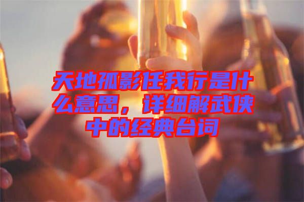 天地孤影任我行是什么意思,詳細解武俠中的經典臺詞