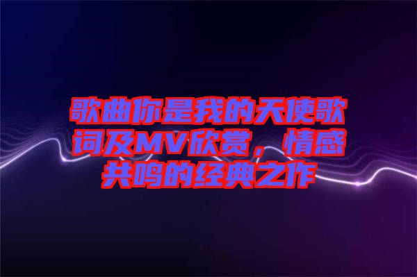 歌曲你是我的天使歌詞及MV欣賞,情感共鳴的經典之作