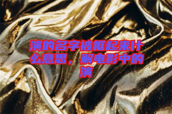 演的名字被框起來什么意思,解電影中的演