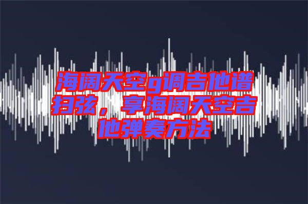 海闊天空g調(diào)吉他譜掃弦,享海闊天空吉他彈奏方法
