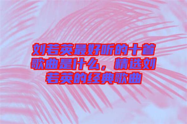 劉若英最好聽的十首歌曲是什么,精選劉若英的經典歌曲