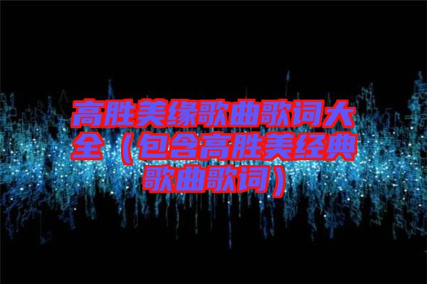 高勝美緣歌曲歌詞大全(包含高勝美經(jīng)典歌曲歌詞)