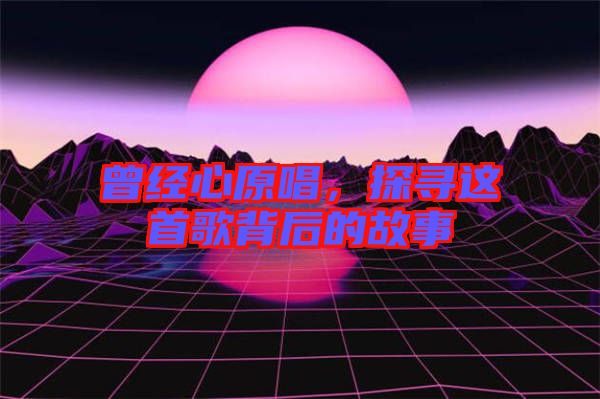 曾經心原唱,探尋這首歌背后的故事