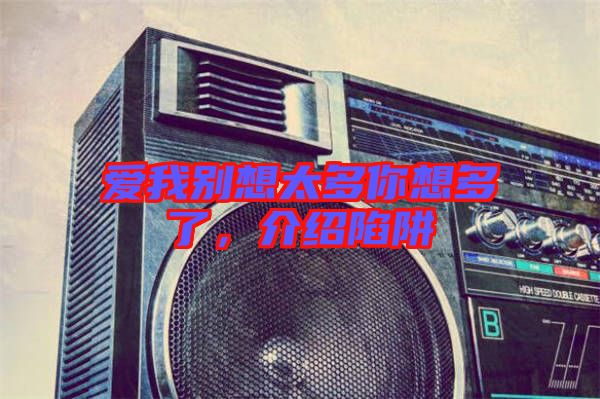 愛我別想太多你想多了,介紹陷阱