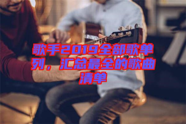 歌手2019全部歌單列,匯總最全的歌曲清單