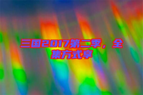 三國(guó)2017第二季，全集方式享