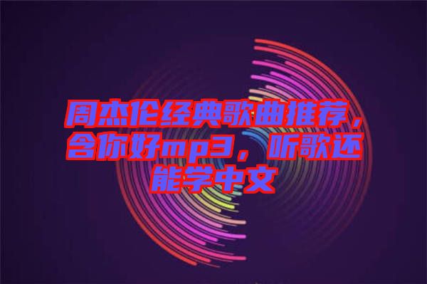 周杰倫經典歌曲推薦,含你好mp3,聽歌還能學中文