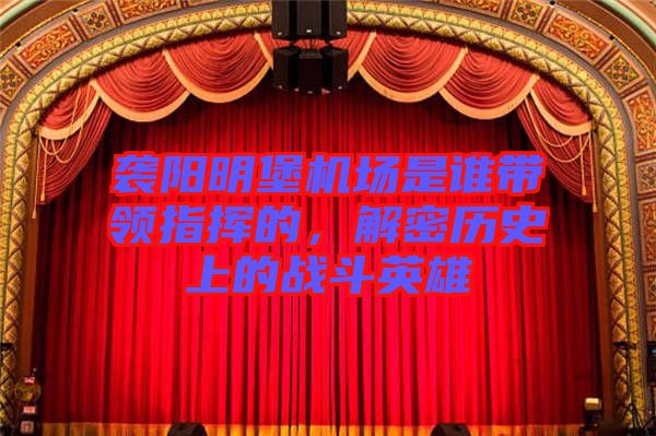 襲陽明堡機場是誰帶領指揮的,解密歷史上的戰斗英雄