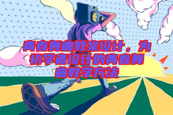 青春舞曲教案設計,為初學者設計的青春舞曲教學方法