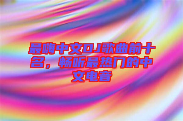 最嗨中文DJ歌曲前十名,暢聽最熱門的中文電音