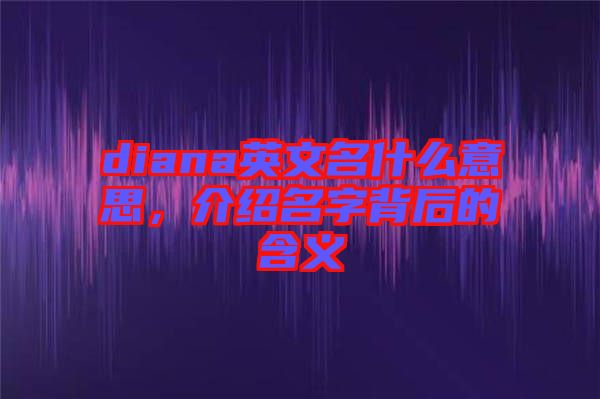 diana英文名什么意思,介紹名字背后的含義
