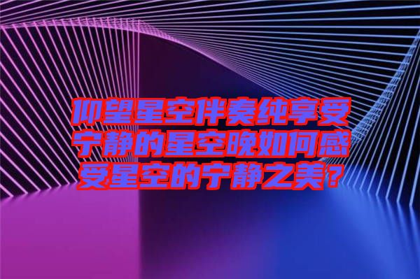 仰望星空伴奏純享受寧靜的星空晚如何感受星空的寧靜之美？