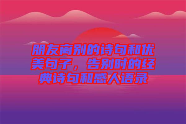 朋友離別的詩句和優(yōu)美句子,告別時(shí)的經(jīng)典詩句和感人語錄