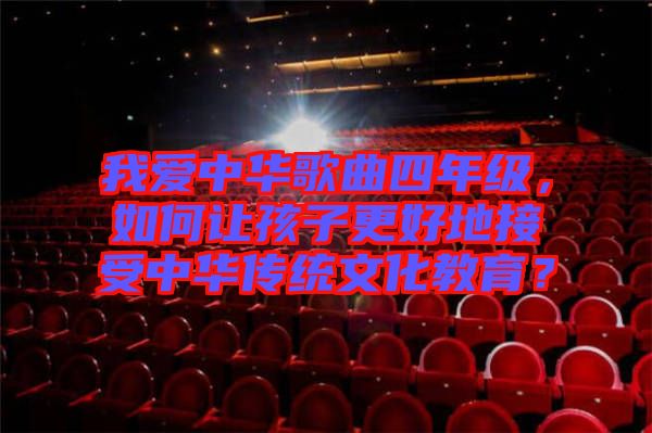 我愛中華歌曲四年級,如何讓孩子更好地接受中華傳統文化教育?