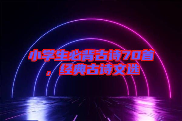 小學(xué)生必背古詩(shī)70首,經(jīng)典古詩(shī)文選