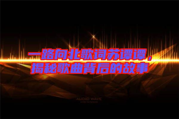 一路向北歌詞蘇譚譚,揭秘歌曲背后的故事