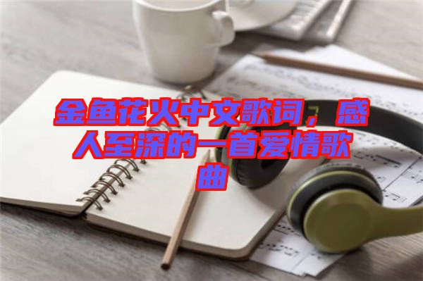 金魚花火中文歌詞,感人至深的一首愛情歌曲