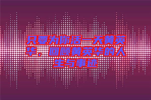 只要為你活一天黃英華，回顧黃英華的人生與事跡