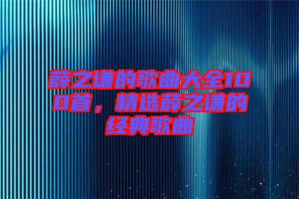 薛之謙的歌曲大全100首,精選薛之謙的經典歌曲