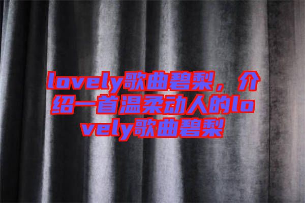 lovely歌曲碧梨，介紹一首溫柔動(dòng)人的lovely歌曲碧梨