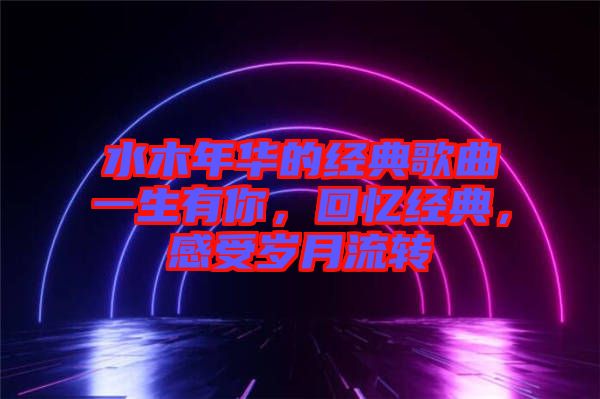 水木年華的經典歌曲一生有你，回憶經典，感受歲月流轉