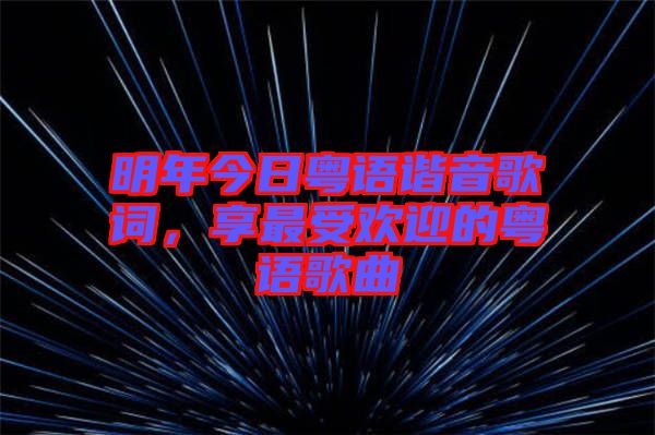 明年今日粵語(yǔ)諧音歌詞,享最受歡迎的粵語(yǔ)歌曲
