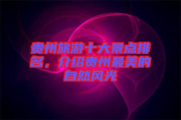 貴州旅游十大景點(diǎn)排名，介紹貴州最美的自然風(fēng)光