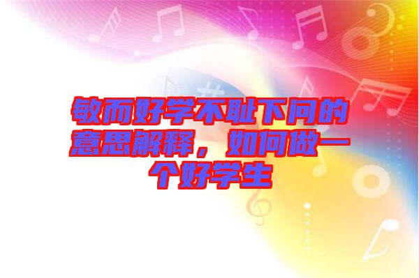 敏而好學(xué)不恥下問的意思解釋,如何做一個(gè)好學(xué)生