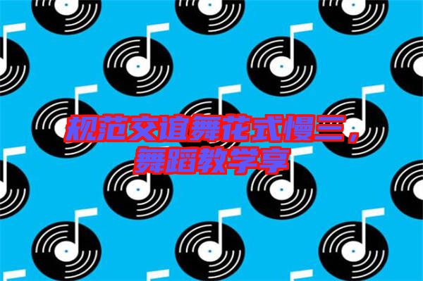 規范交誼舞花式慢三,舞蹈教學享