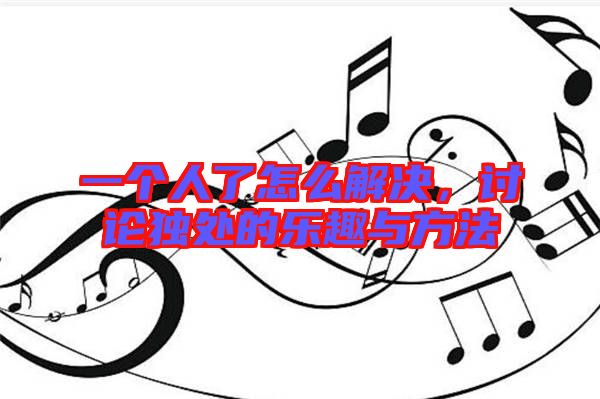 一個人了怎么解決，討論獨處的樂趣與方法