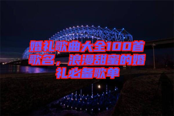 婚禮歌曲大全100首歌名，浪漫甜蜜的婚禮必備歌單
