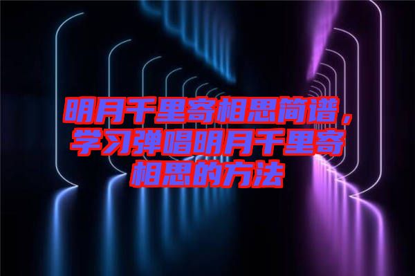 明月千里寄相思簡譜,學習彈唱明月千里寄相思的方法