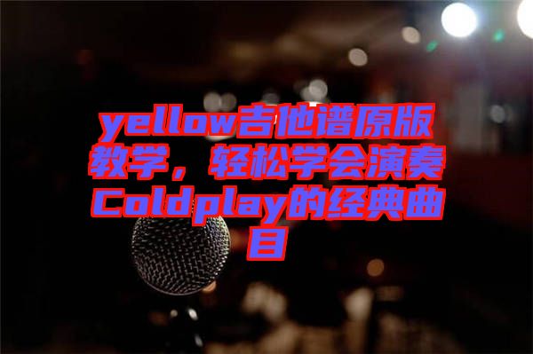 yellow吉他譜原版教學,輕松學會演奏Coldplay的經典曲目