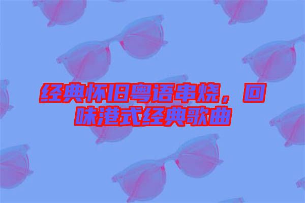 經(jīng)典懷舊粵語串燒，回味港式經(jīng)典歌曲